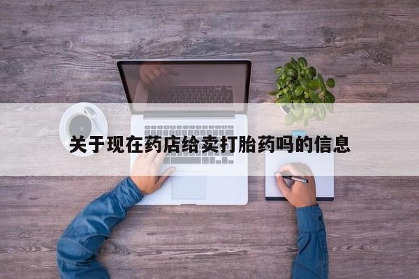 流产药微信买在线下单关于现在药店给卖打胎药吗的信息