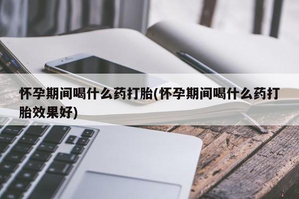 流产药微信买在线下单怀孕期间喝什么药打胎(怀孕期间喝什么药打胎效果好)