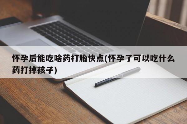 流产药微信买在线下单怀孕后能吃啥药打胎快点(怀孕了可以吃什么药打掉孩子)