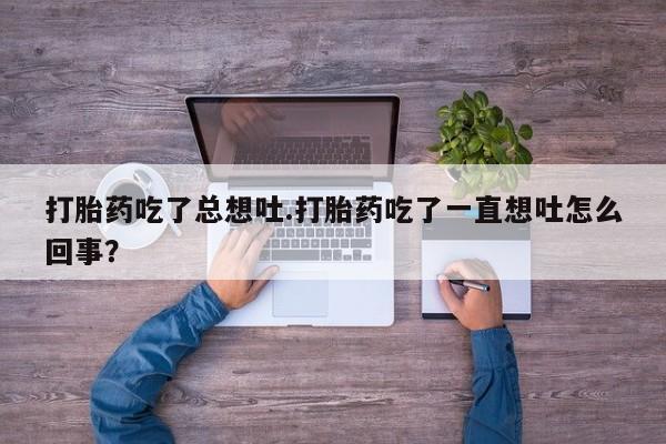 流产药微信买在线下单打胎药吃了总想吐.打胎药吃了一直想吐怎么回事？