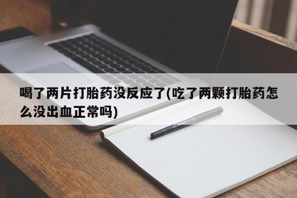 流产药微信买在线下单喝了两片打胎药没反应了(吃了两颗打胎药怎么没出血正常吗)