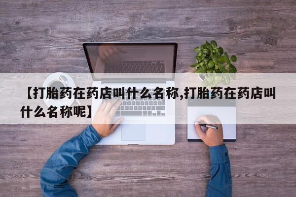 流产药微信买在线下单【打胎药在药店叫什么名称,打胎药在药店叫什么名称呢】