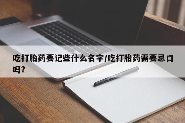 流产药微信买在线下单吃打胎药要记些什么名字/吃打胎药需要忌口吗?
