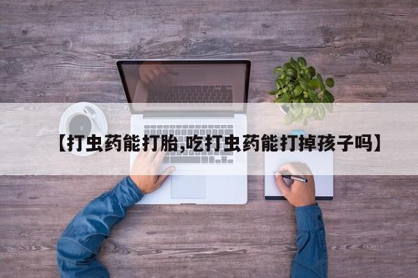 流产药微信买在线下单【打虫药能打胎,吃打虫药能打掉孩子吗】
