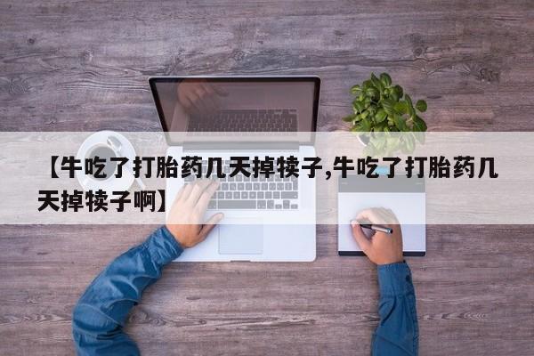 流产药微信买在线下单【牛吃了打胎药几天掉犊子,牛吃了打胎药几天掉犊子啊】