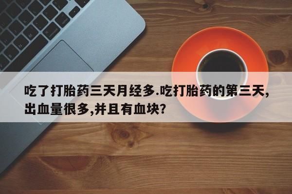 流产药微信买在线下单吃了打胎药三天月经多.吃打胎药的第三天,出血量很多,并且有血块？