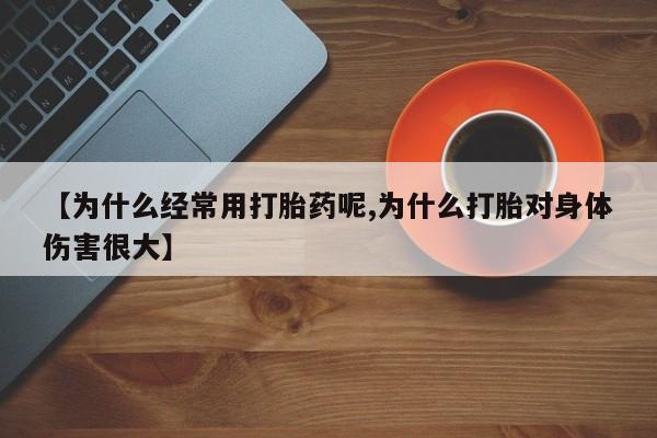 流产药微信买在线下单【为什么经常用打胎药呢,为什么打胎对身体伤害很大】