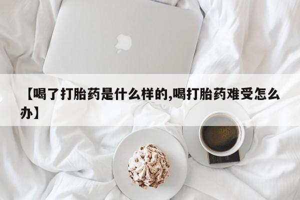 流产药微信买在线下单【喝了打胎药是什么样的,喝打胎药难受怎么办】