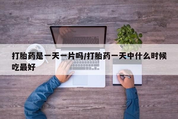 流产药微信买在线下单打胎药是一天一片吗/打胎药一天中什么时候吃最好