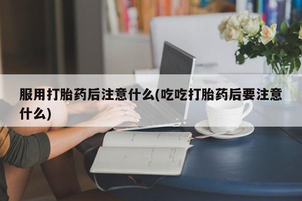 流产药微信买在线下单服用打胎药后注意什么(吃吃打胎药后要注意什么)