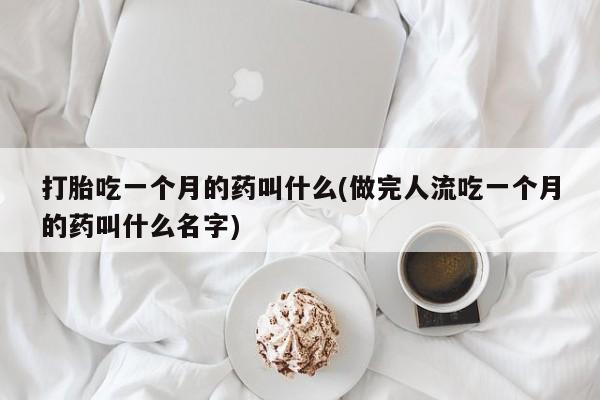 流产药微信买在线下单打胎吃一个月的药叫什么(做完人流吃一个月的药叫什么名字)