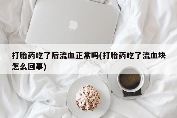 流产药微信买在线下单打胎药吃了后流血正常吗(打胎药吃了流血块怎么回事)
