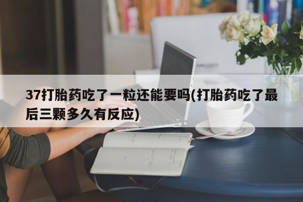 流产药微信买在线下单37打胎药吃了一粒还能要吗(打胎药吃了最后三颗多久有反应)