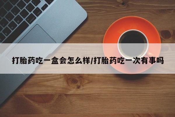 流产药微信买在线下单打胎药吃一盒会怎么样/打胎药吃一次有事吗