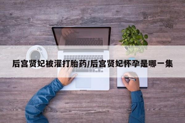 流产药微信买在线下单后宫贤妃被灌打胎药/后宫贤妃怀孕是哪一集