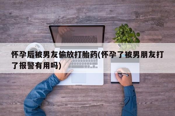 流产药微信买在线下单怀孕后被男友偷放打胎药(怀孕了被男朋友打了报警有用吗)