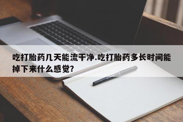 流产药微信买在线下单吃打胎药几天能流干净.吃打胎药多长时间能掉下来什么感觉？