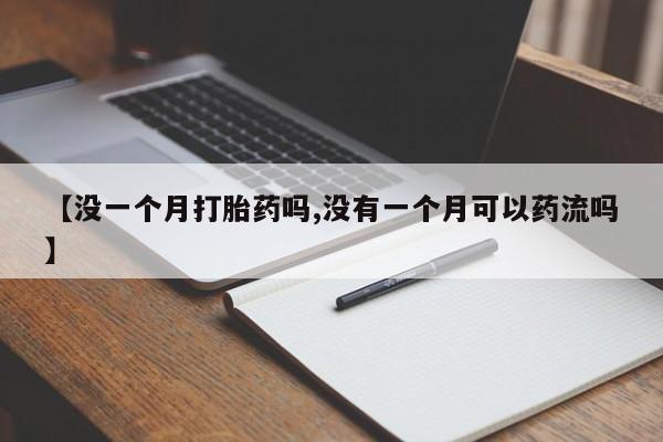 流产药微信买在线下单【没一个月打胎药吗,没有一个月可以药流吗】