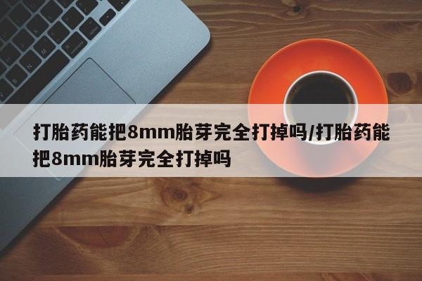 流产药微信买在线下单打胎药能把8mm胎芽完全打掉吗/打胎药能把8mm胎芽完全打掉吗