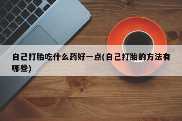 流产药微信买在线下单自己打胎吃什么药好一点(自己打胎的方法有哪些)