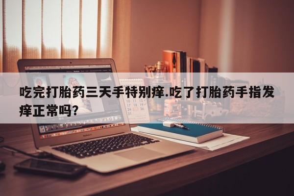 流产药微信买在线下单吃完打胎药三天手特别痒.吃了打胎药手指发痒正常吗？
