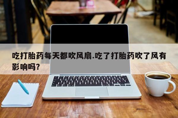 流产药微信买在线下单吃打胎药每天都吹风扇.吃了打胎药吹了风有影响吗？