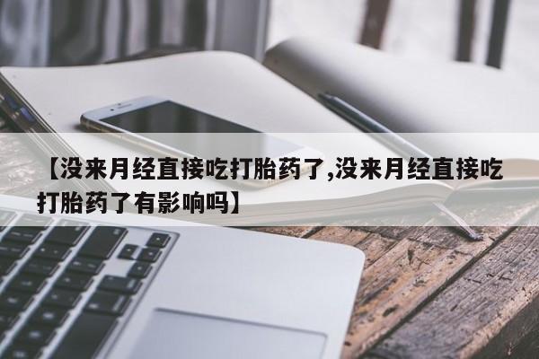 流产药微信买在线下单【没来月经直接吃打胎药了,没来月经直接吃打胎药了有影响吗】