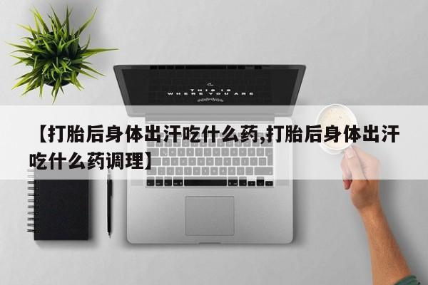 流产药微信买在线下单【打胎后身体出汗吃什么药,打胎后身体出汗吃什么药调理】