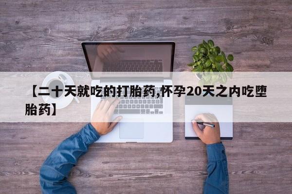 流产药微信买在线下单【二十天就吃的打胎药,怀孕20天之内吃堕胎药】