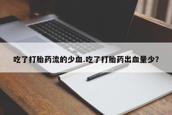 流产药微信买在线下单吃了打胎药流的少血.吃了打胎药出血量少？