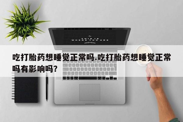流产药微信买在线下单吃打胎药想睡觉正常吗.吃打胎药想睡觉正常吗有影响吗？