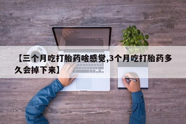 流产药微信买在线下单【三个月吃打胎药啥感觉,3个月吃打胎药多久会掉下来】