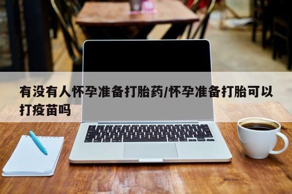 流产药微信买在线下单有没有人怀孕准备打胎药/怀孕准备打胎可以打疫苗吗