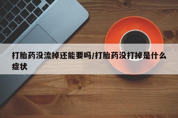 流产药微信买在线下单打胎药没流掉还能要吗/打胎药没打掉是什么症状