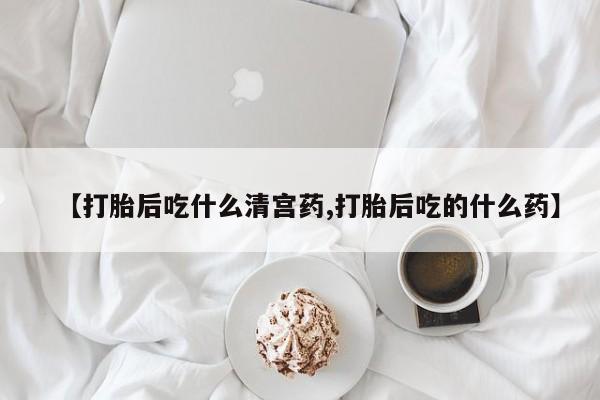 流产药微信买在线下单【打胎后吃什么清宫药,打胎后吃的什么药】