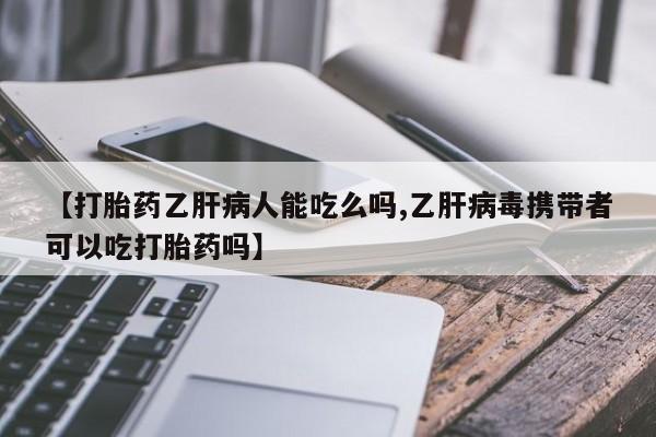 流产药微信买在线下单【打胎药乙肝病人能吃么吗,乙肝病毒携带者可以吃打胎药吗】