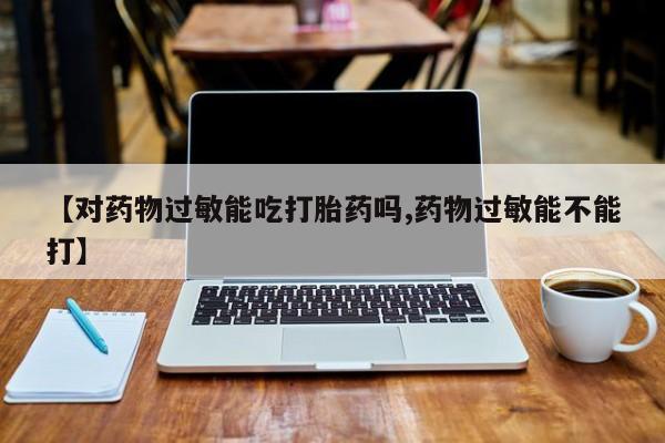 流产药微信买在线下单【对药物过敏能吃打胎药吗,药物过敏能不能打】