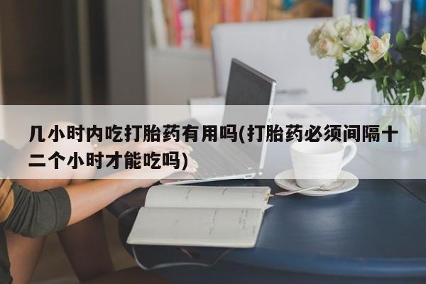 流产药微信买在线下单几小时内吃打胎药有用吗(打胎药必须间隔十二个小时才能吃吗)