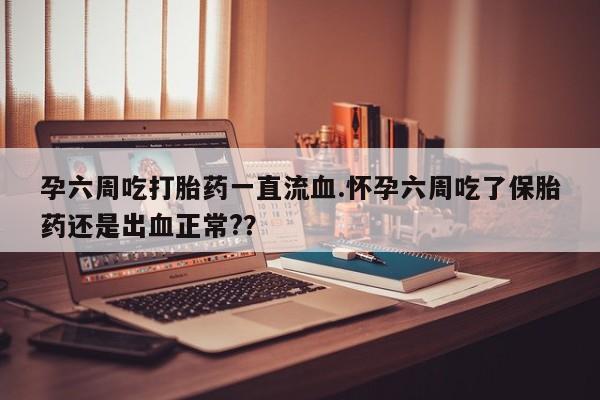 流产药微信买在线下单孕六周吃打胎药一直流血.怀孕六周吃了保胎药还是出血正常?？