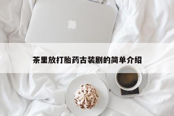 流产药微信买在线下单茶里放打胎药古装剧的简单介绍
