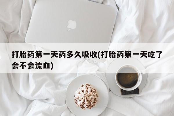 流产药微信买在线下单打胎药第一天药多久吸收(打胎药第一天吃了会不会流血)