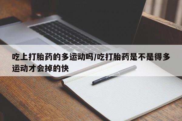 流产药微信买在线下单吃上打胎药的多运动吗/吃打胎药是不是得多运动才会掉的快