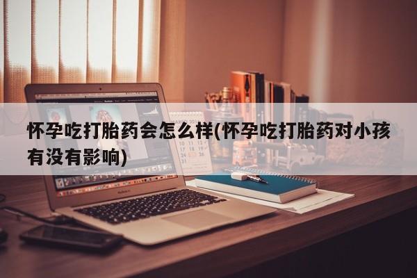 流产药微信买在线下单怀孕吃打胎药会怎么样(怀孕吃打胎药对小孩有没有影响)