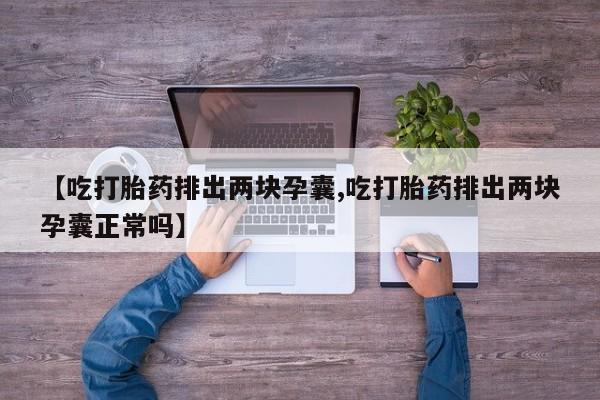 流产药微信买在线下单【吃打胎药排出两块孕囊,吃打胎药排出两块孕囊正常吗】