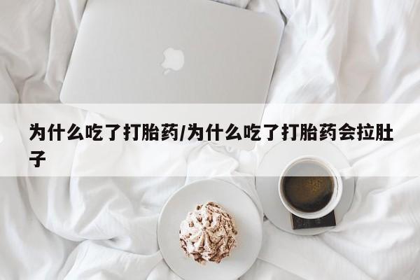 流产药微信买在线下单为什么吃了打胎药/为什么吃了打胎药会拉肚子