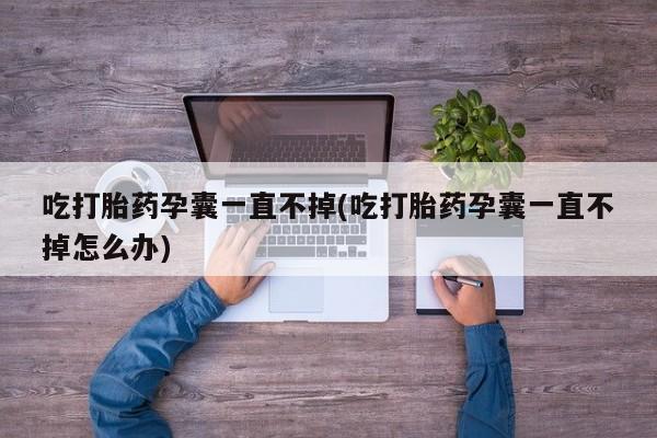 流产药微信买在线下单吃打胎药孕囊一直不掉(吃打胎药孕囊一直不掉怎么办)