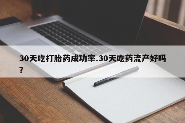 流产药微信买在线下单30天吃打胎药成功率.30天吃药流产好吗？