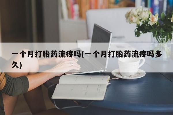 流产药微信买在线下单一个月打胎药流疼吗(一个月打胎药流疼吗多久)