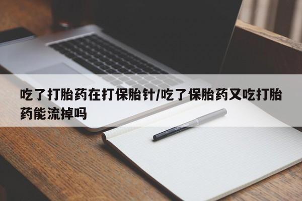 流产药微信买在线下单吃了打胎药在打保胎针/吃了保胎药又吃打胎药能流掉吗
