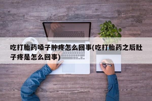 流产药微信买在线下单吃打胎药嗓子肿疼怎么回事(吃打胎药之后肚子疼是怎么回事)